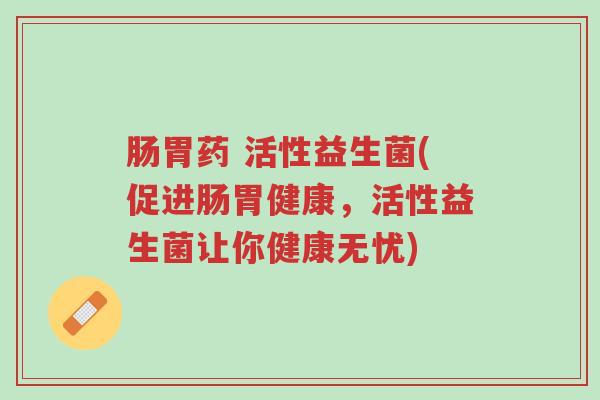 肠胃药 活性益生菌(促进肠胃健康,活性益生菌让你健康无忧)-第1张图片-超越 肠胃药 活性益生菌(促进肠胃健康,活性益生菌让你健康无忧)-第1张图片-超越