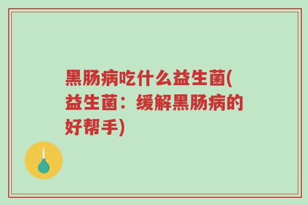 黑肠病吃什么益生菌(益生菌:缓解黑肠病的好帮手)-第1张图片-超越 黑肠病吃什么益生菌(益生菌:缓解黑肠病的好帮手)-第1张图片-超越