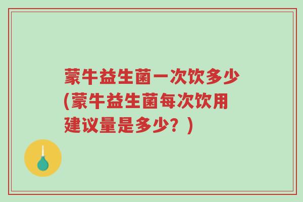 蒙牛益生菌一次饮多少(蒙牛益生菌每次饮用建议量是多少?)-第1张图片-超越 蒙牛益生菌一次饮多少(蒙牛益生菌每次饮用建议量是多少?)-第1张图片-超越