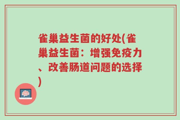 雀巢益生菌的好处(雀巢益生菌：增强免疫力、改善肠道问题的选择)-第1张图片-超越