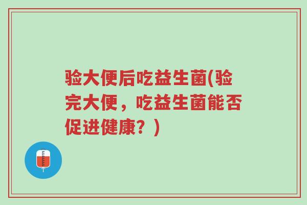 验大便后吃益生菌(验完大便,吃益生菌能否促进健康?)-第1张图片-超越 验大便后吃益生菌(验完大便,吃益生菌能否促进健康?)-第1张图片-超越