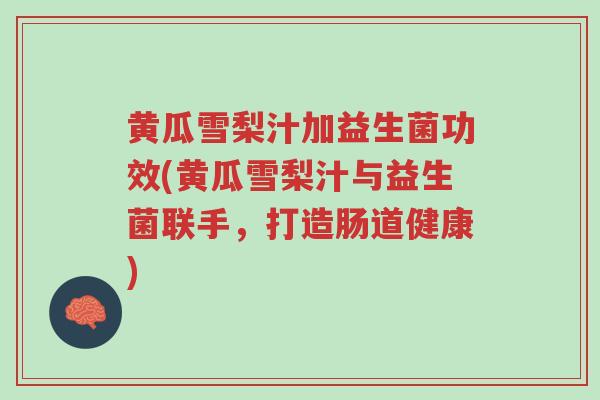 黄瓜雪梨汁加益生菌功效(黄瓜雪梨汁与益生菌联手,打造肠道健康)-第1张图片-超越 黄瓜雪梨汁加益生菌功效(黄瓜雪梨汁与益生菌联手,打造肠道健康)-第1张图片-超越