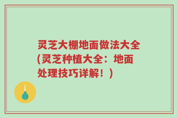 灵芝大棚地面做法大全(灵芝种植大全:地面处理技巧详解!)-第1张图片-超越 灵芝大棚地面做法大全(灵芝种植大全:地面处理技巧详解!)-第1张图片-超越