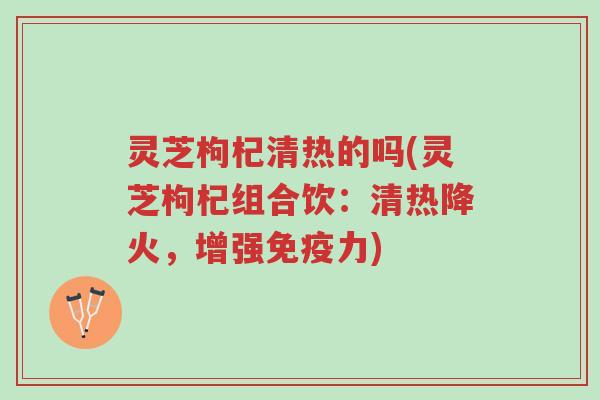 灵芝枸杞清热的吗(灵芝枸杞组合饮:清热降火,增强免疫力)-第1张图片-超越 灵芝枸杞清热的吗(灵芝枸杞组合饮:清热降火,增强免疫力)-第1张图片-超越