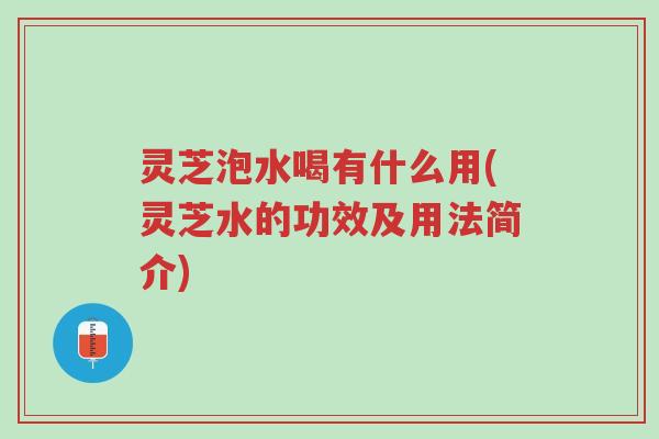 灵芝泡水喝有什么用(灵芝水的功效及用法简介)-第1张图片-超越 灵芝泡水喝有什么用(灵芝水的功效及用法简介)-第1张图片-超越