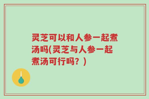 灵芝可以和人参一起煮汤吗(灵芝与人参一起煮汤可行吗?)-第1张图片-超越 灵芝可以和人参一起煮汤吗(灵芝与人参一起煮汤可行吗?)-第1张图片-超越