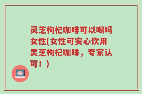 灵芝枸杞咖啡可以喝吗女性(女性可安心饮用灵芝枸杞咖啡,专家认可!)-第1张图片-超越 灵芝枸杞咖啡可以喝吗女性(女性可安心饮用灵芝枸杞咖啡,专家认可!)-第1张图片-超越