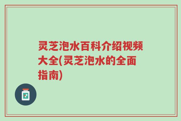 灵芝泡水百科介绍视频大全(灵芝泡水的全面指南)-第1张图片-超越 灵芝泡水百科介绍视频大全(灵芝泡水的全面指南)-第1张图片-超越