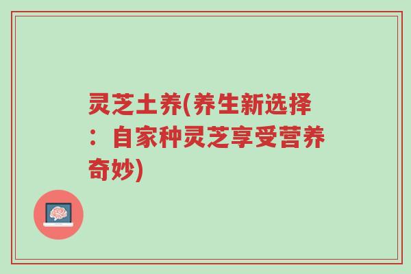灵芝土养(养生新选择:自家种灵芝享受营养奇妙)-第1张图片-超越 灵芝土养(养生新选择:自家种灵芝享受营养奇妙)-第1张图片-超越