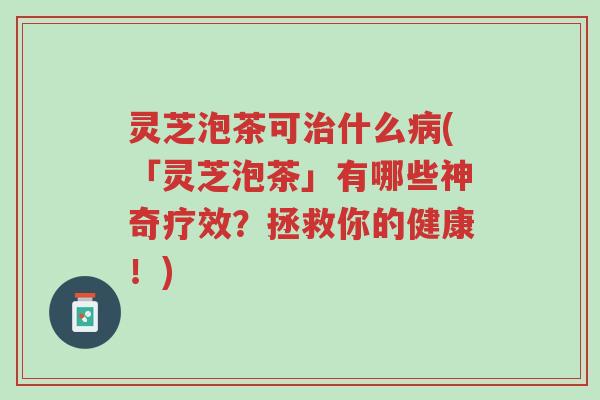 灵芝泡茶可治什么病(「灵芝泡茶」有哪些神奇疗效?拯救你的健康!)-第1张图片-超越 灵芝泡茶可治什么病(「灵芝泡茶」有哪些神奇疗效?拯救你的健康!)-第1张图片-超越