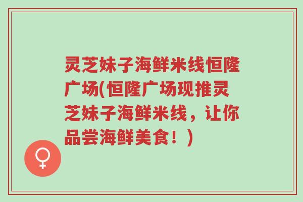 灵芝妹子海鲜米线恒隆广场(恒隆广场现推灵芝妹子海鲜米线,让你品尝海鲜美食!)-第1张图片-超越 灵芝妹子海鲜米线恒隆广场(恒隆广场现推灵芝妹子海鲜米线,让你品尝海鲜美食!)-第1张图片-超越