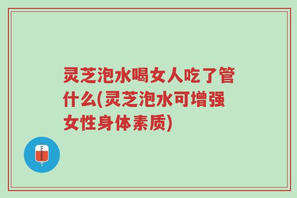 灵芝泡水喝女人吃了管什么(灵芝泡水可增强女性身体素质)-第1张图片-超越 灵芝泡水喝女人吃了管什么(灵芝泡水可增强女性身体素质)-第1张图片-超越