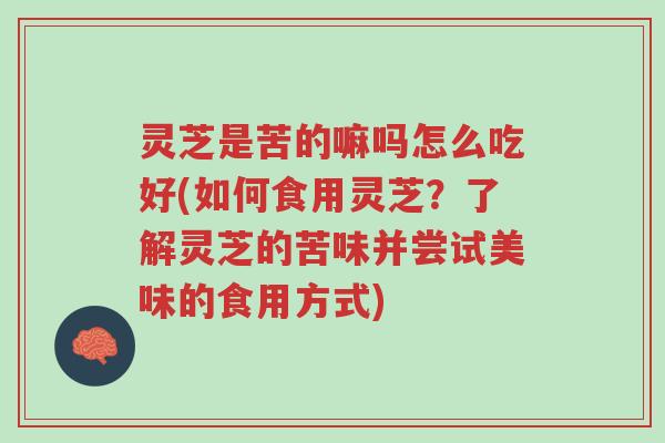 灵芝是苦的嘛吗怎么吃好(如何食用灵芝?了解灵芝的苦味并尝试美味的食用方式)-第1张图片-超越 灵芝是苦的嘛吗怎么吃好(如何食用灵芝?了解灵芝的苦味并尝试美味的食用方式)-第1张图片-超越