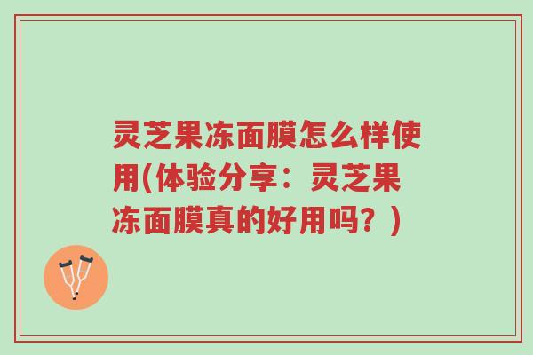 灵芝果冻面膜怎么样使用(体验分享：灵芝果冻面膜真的好用吗？)-第1张图片-超越