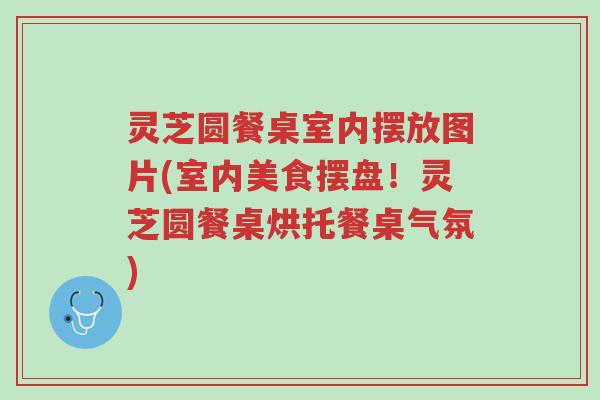 灵芝圆餐桌室内摆放图片(室内美食摆盘!灵芝圆餐桌烘托餐桌气氛)-第1张图片-超越 灵芝圆餐桌室内摆放图片(室内美食摆盘!灵芝圆餐桌烘托餐桌气氛)-第1张图片-超越