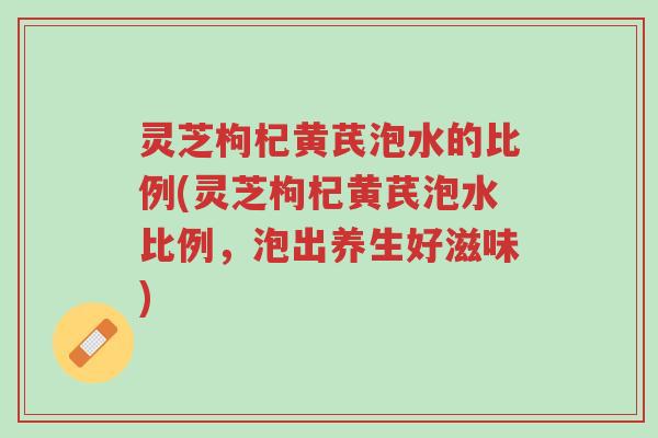 灵芝枸杞黄芪泡水的比例(灵芝枸杞黄芪泡水比例,泡出养生好滋味)-第1张图片-超越 灵芝枸杞黄芪泡水的比例(灵芝枸杞黄芪泡水比例,泡出养生好滋味)-第1张图片-超越