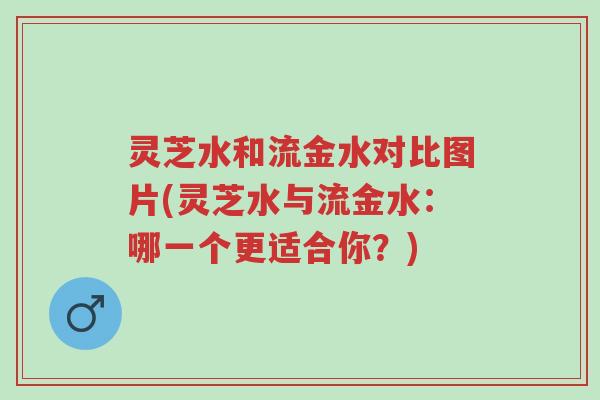 灵芝水和流金水对比图片(灵芝水与流金水:哪一个更适合你?)-第1张图片-超越 灵芝水和流金水对比图片(灵芝水与流金水:哪一个更适合你?)-第1张图片-超越