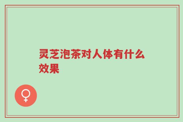 灵芝泡茶对人体有什么效果-第1张图片-超越 灵芝泡茶对人体有什么效果-第1张图片-超越