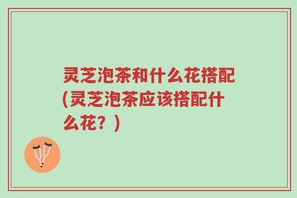 灵芝泡茶和什么花搭配(灵芝泡茶应该搭配什么花?)-第1张图片-超越 灵芝泡茶和什么花搭配(灵芝泡茶应该搭配什么花?)-第1张图片-超越