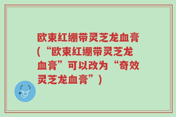 欧束红绷带灵芝龙血膏(“欧束红绷带灵芝龙血膏”可以改为“奇效灵芝龙血膏”)-第1张图片-超越 欧束红绷带灵芝龙血膏(“欧束红绷带灵芝龙血膏”可以改为“奇效灵芝龙血膏”)-第1张图片-超越