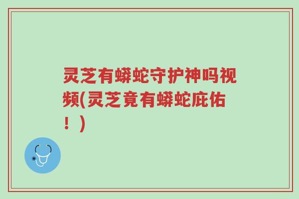 灵芝有蟒蛇守护神吗视频(灵芝竟有蟒蛇庇佑！)-第1张图片-超越