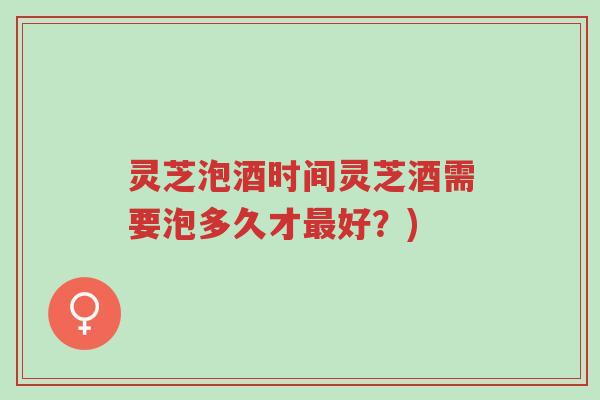 灵芝泡酒时间灵芝酒需要泡多久才最好?)-第1张图片-超越 灵芝泡酒时间灵芝酒需要泡多久才最好?)-第1张图片-超越