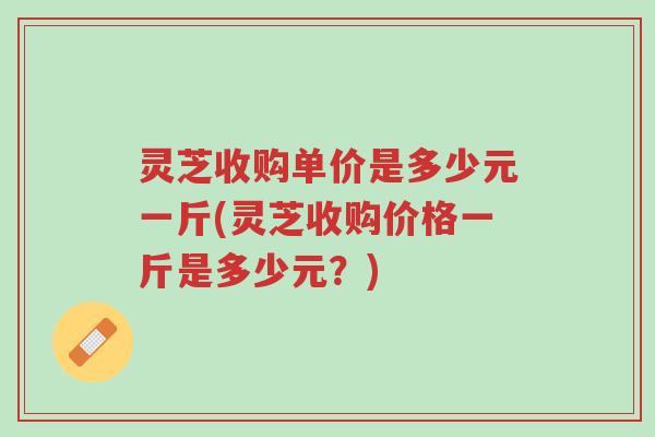 灵芝收购单价是多少元一斤(灵芝收购价格一斤是多少元?)-第1张图片-超越 灵芝收购单价是多少元一斤(灵芝收购价格一斤是多少元?)-第1张图片-超越