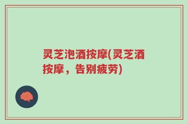 灵芝泡酒按摩(灵芝酒按摩,告别疲劳)-第1张图片-超越 灵芝泡酒按摩(灵芝酒按摩,告别疲劳)-第1张图片-超越