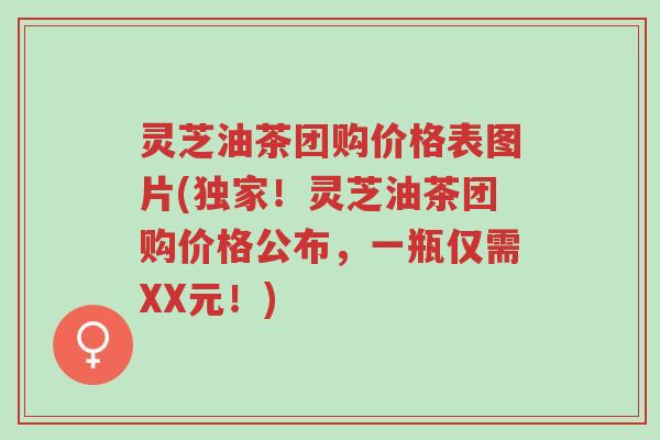 灵芝油茶团购价格表图片(独家!灵芝油茶团购价格公布,一瓶仅需XX元!)-第1张图片-超越 灵芝油茶团购价格表图片(独家!灵芝油茶团购价格公布,一瓶仅需XX元!)-第1张图片-超越