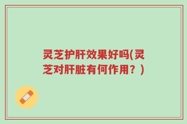 灵芝护肝效果好吗(灵芝对肝脏有何作用?)-第1张图片-超越 灵芝护肝效果好吗(灵芝对肝脏有何作用?)-第1张图片-超越