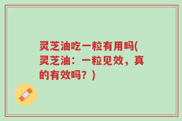 灵芝油吃一粒有用吗(灵芝油:一粒见效,真的有效吗?)-第1张图片-超越 灵芝油吃一粒有用吗(灵芝油:一粒见效,真的有效吗?)-第1张图片-超越