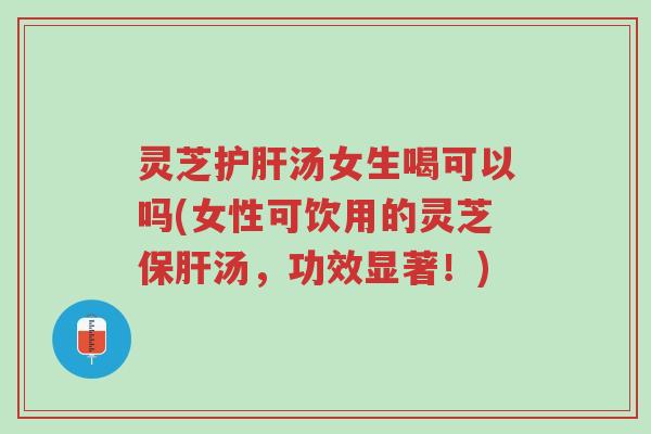 灵芝护肝汤女生喝可以吗(女性可饮用的灵芝保肝汤,功效显著!)-第1张图片-超越 灵芝护肝汤女生喝可以吗(女性可饮用的灵芝保肝汤,功效显著!)-第1张图片-超越