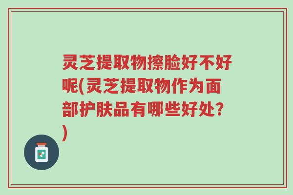 灵芝提取物擦脸好不好呢(灵芝提取物作为面部护肤品有哪些好处?)-第1张图片-超越 灵芝提取物擦脸好不好呢(灵芝提取物作为面部护肤品有哪些好处?)-第1张图片-超越