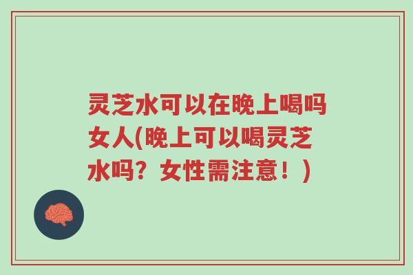 灵芝水可以在晚上喝吗女人(晚上可以喝灵芝水吗?女性需注意!)-第1张图片-超越 灵芝水可以在晚上喝吗女人(晚上可以喝灵芝水吗?女性需注意!)-第1张图片-超越