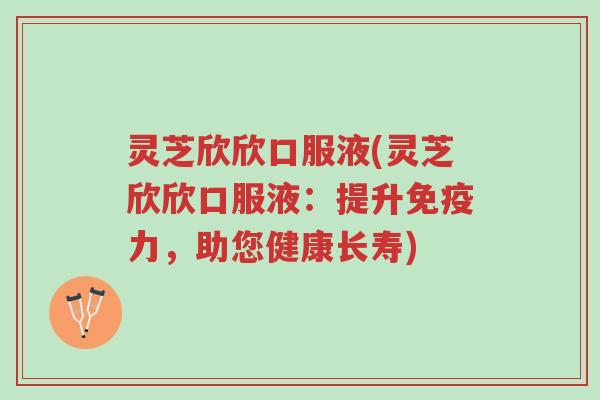 灵芝欣欣口服液(灵芝欣欣口服液:提升免疫力,助您健康长寿)-第1张图片-超越 灵芝欣欣口服液(灵芝欣欣口服液:提升免疫力,助您健康长寿)-第1张图片-超越