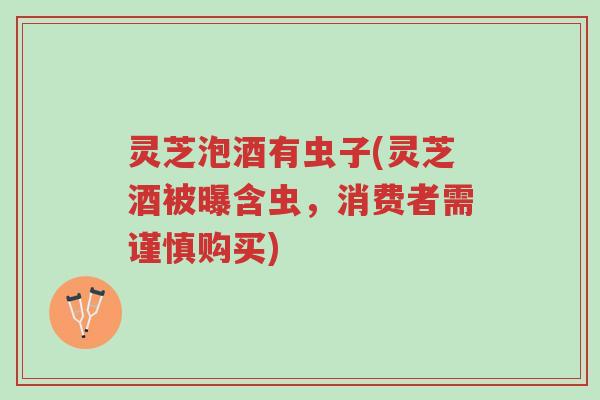 灵芝泡酒有虫子(灵芝酒被曝含虫,消费者需谨慎购买)-第1张图片-超越 灵芝泡酒有虫子(灵芝酒被曝含虫,消费者需谨慎购买)-第1张图片-超越