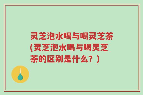 灵芝泡水喝与喝灵芝茶(灵芝泡水喝与喝灵芝茶的区别是什么?)-第1张图片-超越 灵芝泡水喝与喝灵芝茶(灵芝泡水喝与喝灵芝茶的区别是什么?)-第1张图片-超越
