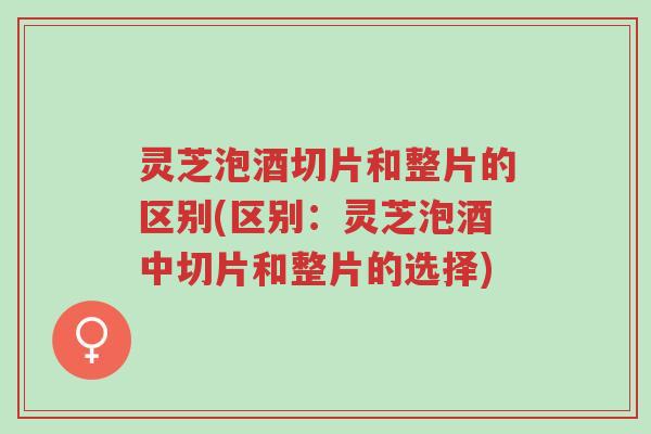 灵芝泡酒切片和整片的区别(区别:灵芝泡酒中切片和整片的选择)-第1张图片-超越 灵芝泡酒切片和整片的区别(区别:灵芝泡酒中切片和整片的选择)-第1张图片-超越