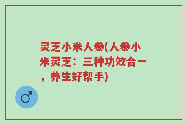 灵芝小米人参(人参小米灵芝:三种功效合一,养生好帮手)-第1张图片-超越 灵芝小米人参(人参小米灵芝:三种功效合一,养生好帮手)-第1张图片-超越