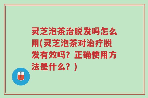 灵芝泡茶治脱发吗怎么用(灵芝泡茶对治疗脱发有效吗?正确使用方法是什么?)-第1张图片-超越 灵芝泡茶治脱发吗怎么用(灵芝泡茶对治疗脱发有效吗?正确使用方法是什么?)-第1张图片-超越