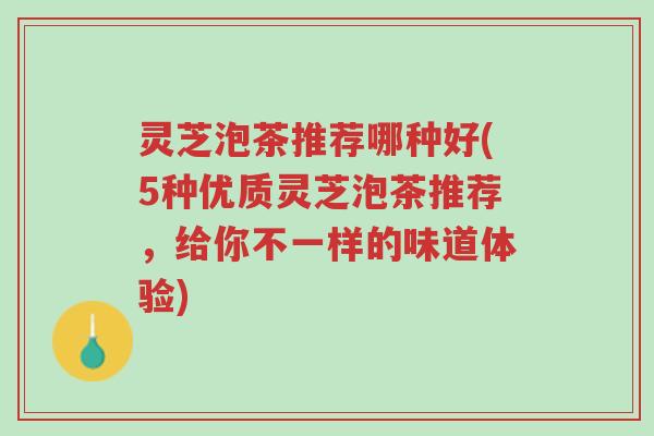 灵芝泡茶推荐哪种好(5种优质灵芝泡茶推荐,给你不一样的味道体验)-第1张图片-超越 灵芝泡茶推荐哪种好(5种优质灵芝泡茶推荐,给你不一样的味道体验)-第1张图片-超越