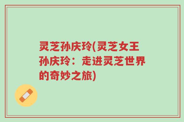 灵芝孙庆玲(灵芝女王孙庆玲:走进灵芝世界的奇妙之旅)-第1张图片-超越 灵芝孙庆玲(灵芝女王孙庆玲:走进灵芝世界的奇妙之旅)-第1张图片-超越