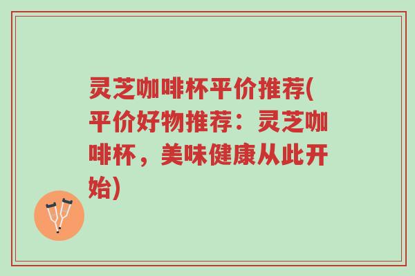 灵芝咖啡杯平价推荐(平价好物推荐:灵芝咖啡杯,美味健康从此开始)-第1张图片-超越 灵芝咖啡杯平价推荐(平价好物推荐:灵芝咖啡杯,美味健康从此开始)-第1张图片-超越