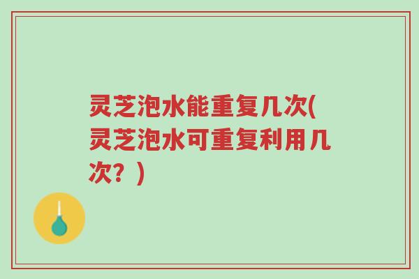 灵芝泡水能重复几次(灵芝泡水可重复利用几次?)-第1张图片-超越 灵芝泡水能重复几次(灵芝泡水可重复利用几次?)-第1张图片-超越
