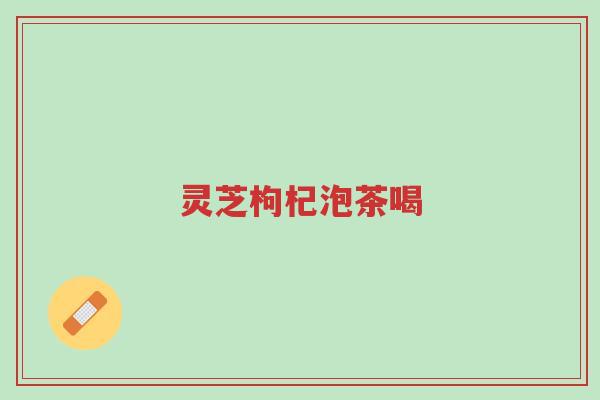 灵芝枸杞泡茶喝-第1张图片-超越 灵芝枸杞泡茶喝-第1张图片-超越