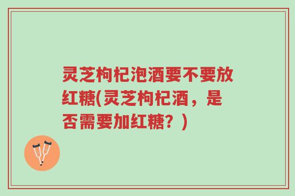 灵芝枸杞泡酒要不要放红糖(灵芝枸杞酒,是否需要加红糖?)-第1张图片-超越 灵芝枸杞泡酒要不要放红糖(灵芝枸杞酒,是否需要加红糖?)-第1张图片-超越