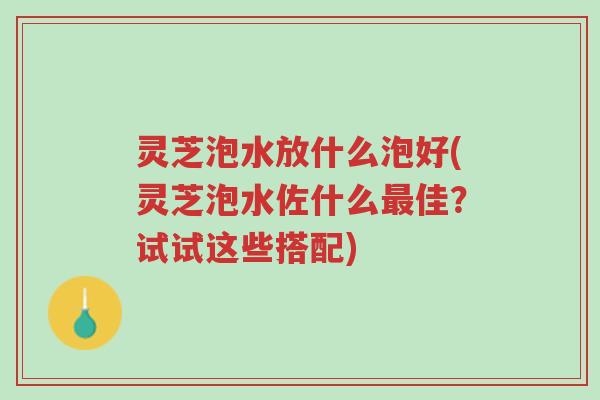 灵芝泡水放什么泡好(灵芝泡水佐什么最佳?试试这些搭配)-第1张图片-超越 灵芝泡水放什么泡好(灵芝泡水佐什么最佳?试试这些搭配)-第1张图片-超越