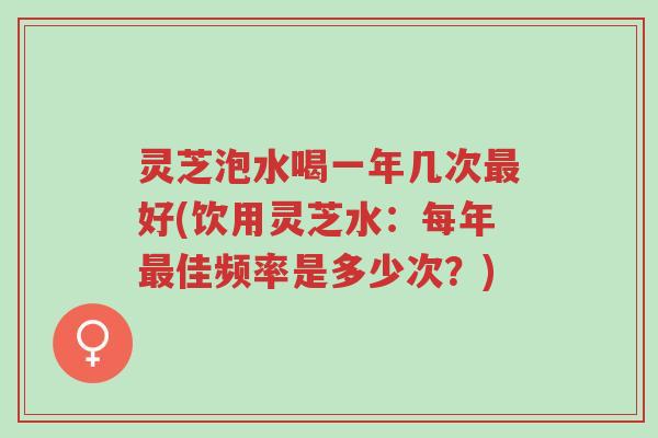 灵芝泡水喝一年几次最好(饮用灵芝水:每年最佳频率是多少次?)-第1张图片-超越 灵芝泡水喝一年几次最好(饮用灵芝水:每年最佳频率是多少次?)-第1张图片-超越