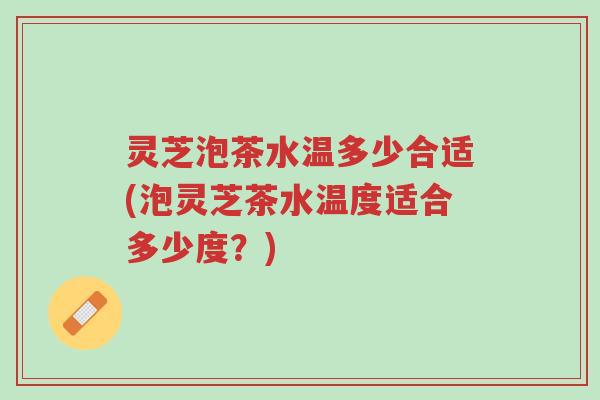 灵芝泡茶水温多少合适(泡灵芝茶水温度适合多少度?)-第1张图片-超越 灵芝泡茶水温多少合适(泡灵芝茶水温度适合多少度?)-第1张图片-超越