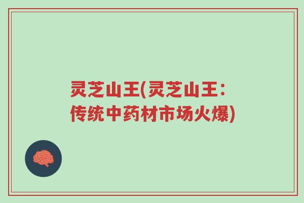灵芝山王(灵芝山王:传统中药材市场火爆)-第1张图片-超越 灵芝山王(灵芝山王:传统中药材市场火爆)-第1张图片-超越
